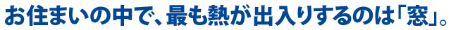 お住まいの中で、最も熱が出入りするのは「窓」。